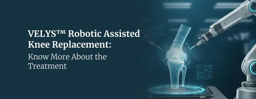 VELYS™ Robotic Assisted Knee Replacement: Know More About the Treatment